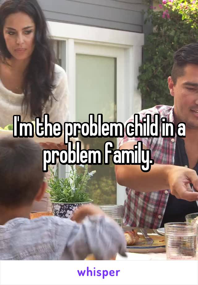 I'm the problem child in a problem family. 