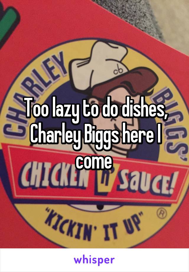 Too lazy to do dishes, Charley Biggs here I come 