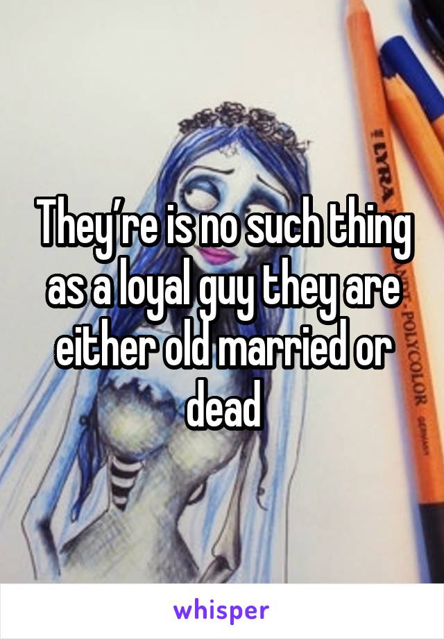 They’re is no such thing as a loyal guy they are either old married or dead