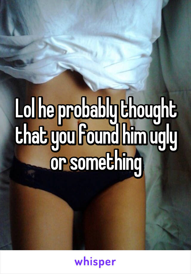Lol he probably thought that you found him ugly or something