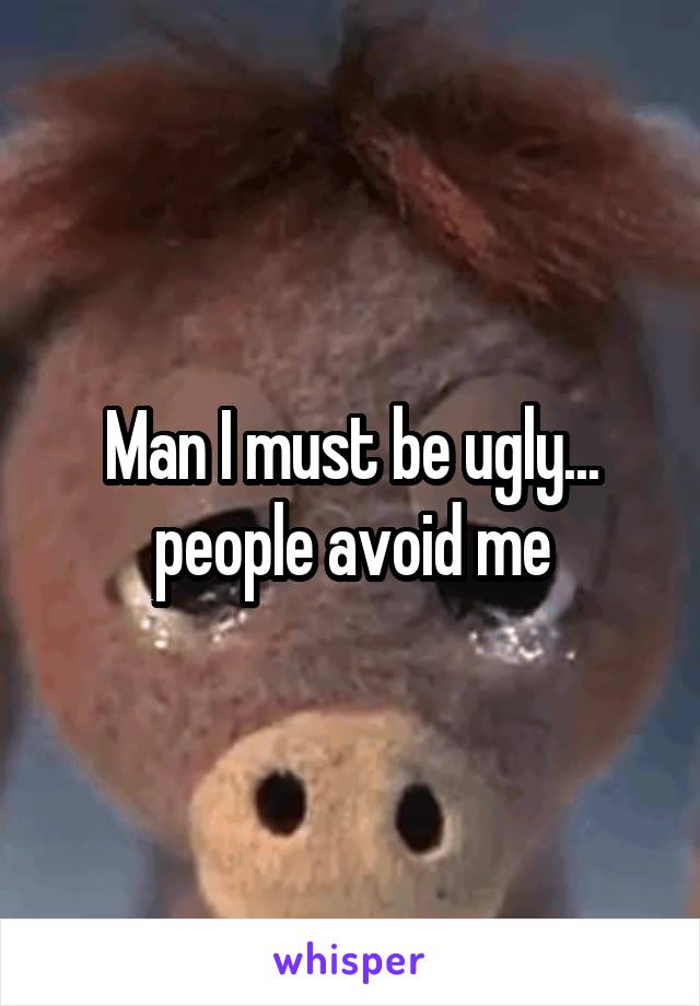 Man I must be ugly... people avoid me
