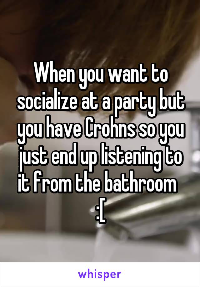 When you want to socialize at a party but you have Crohns so you just end up listening to it from the bathroom  
:[