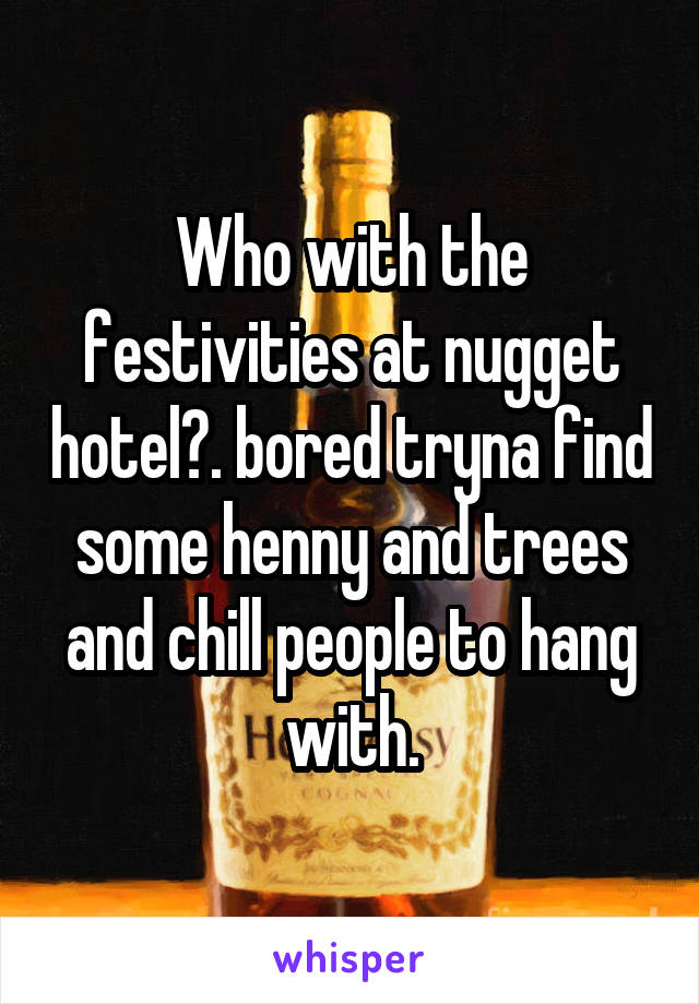 Who with the festivities at nugget hotel?. bored tryna find some henny and trees and chill people to hang with.
