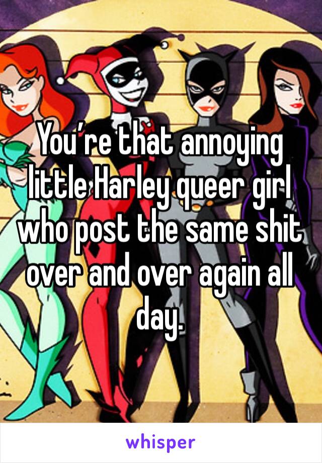 You’re that annoying little Harley queer girl who post the same shit over and over again all day. 