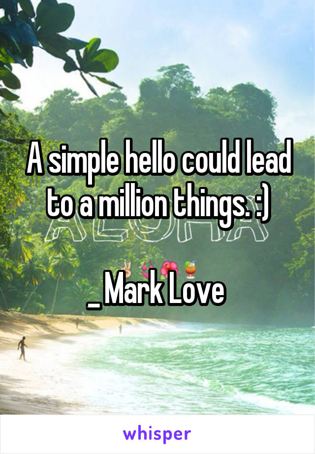 A simple hello could lead to a million things. :)

_ Mark Love 