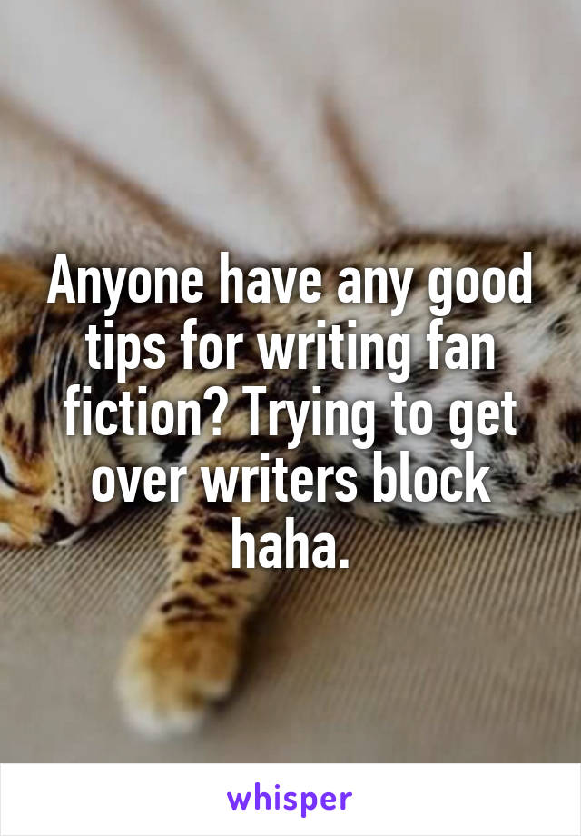 Anyone have any good tips for writing fan fiction? Trying to get over writers block haha.
