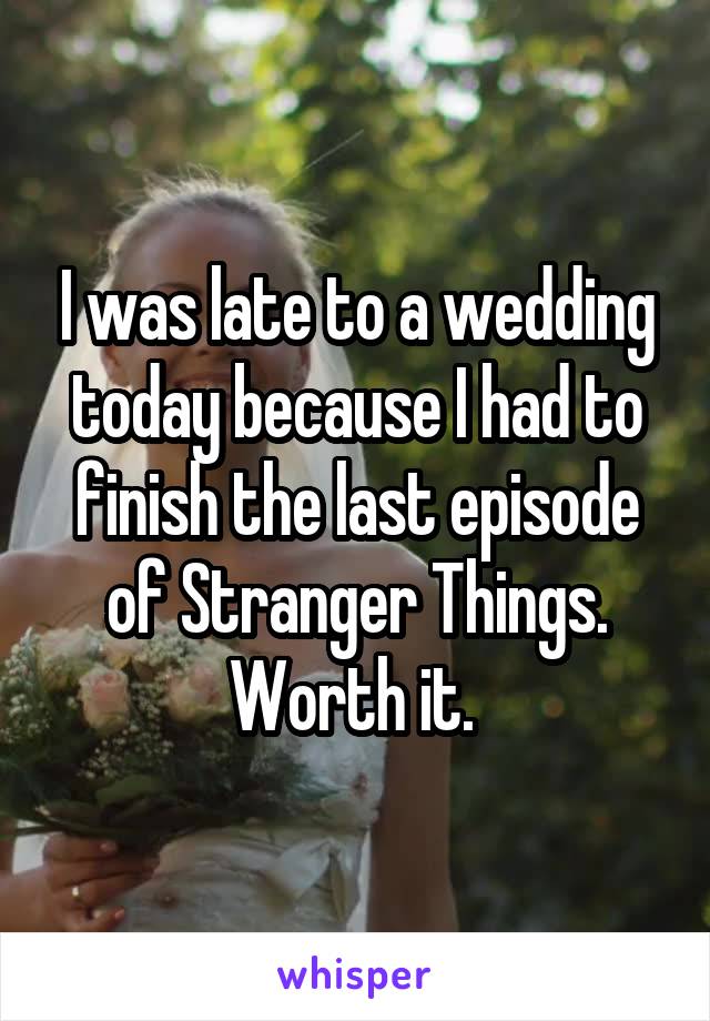 I was late to a wedding today because I had to finish the last episode of Stranger Things. Worth it. 