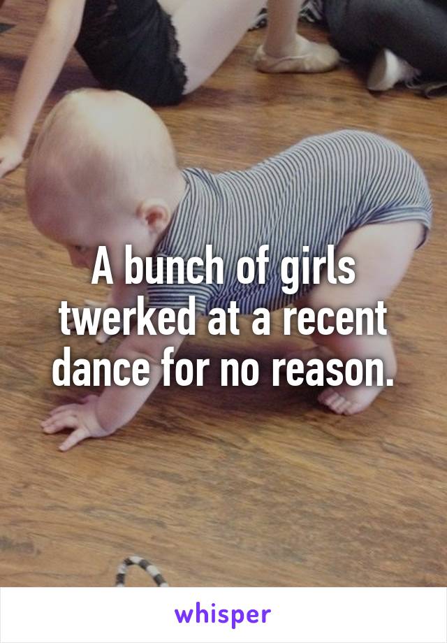 A bunch of girls twerked at a recent dance for no reason.