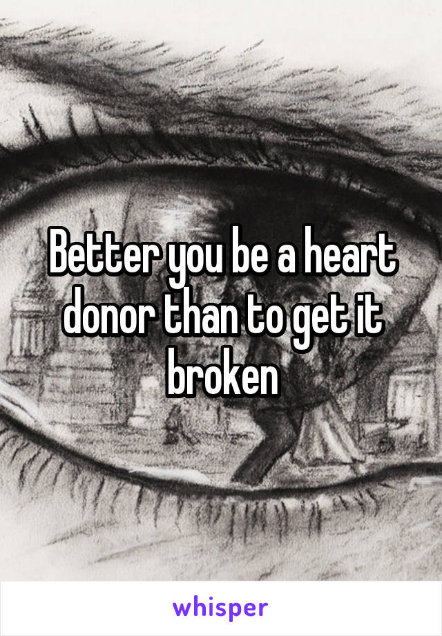 Better you be a heart donor than to get it broken