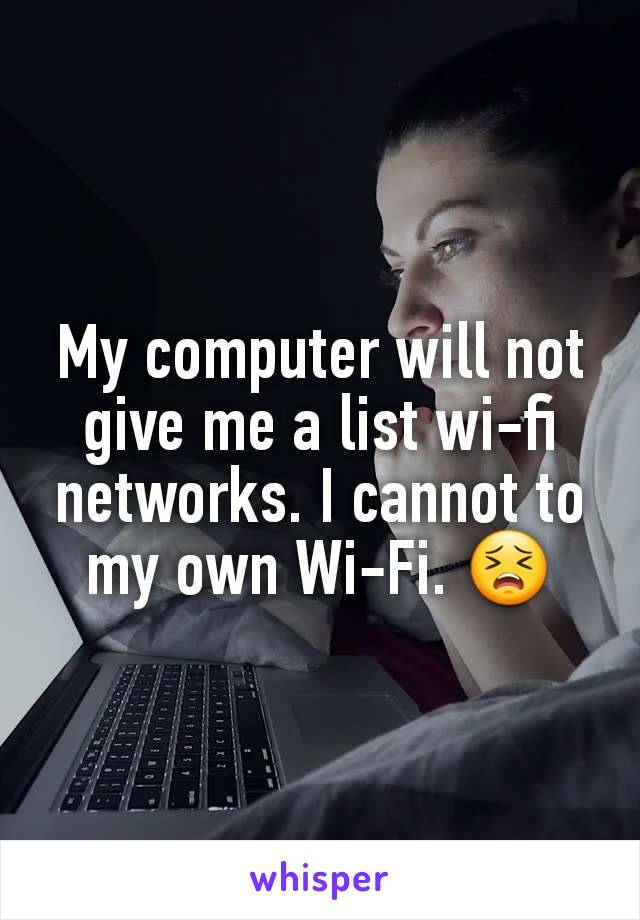 My computer will not give me a list wi-fi networks. I cannot to my own Wi-Fi. 😣
