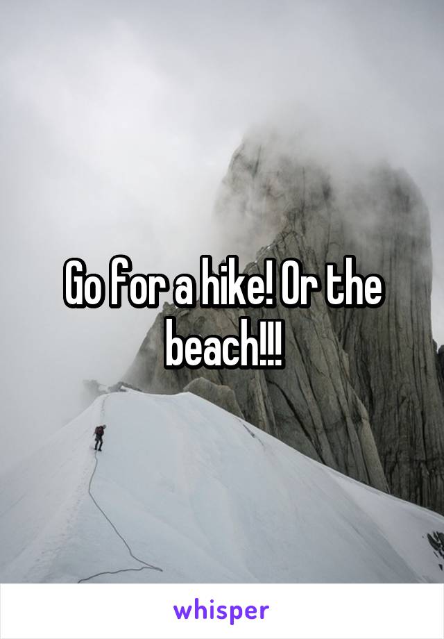 Go for a hike! Or the beach!!!
