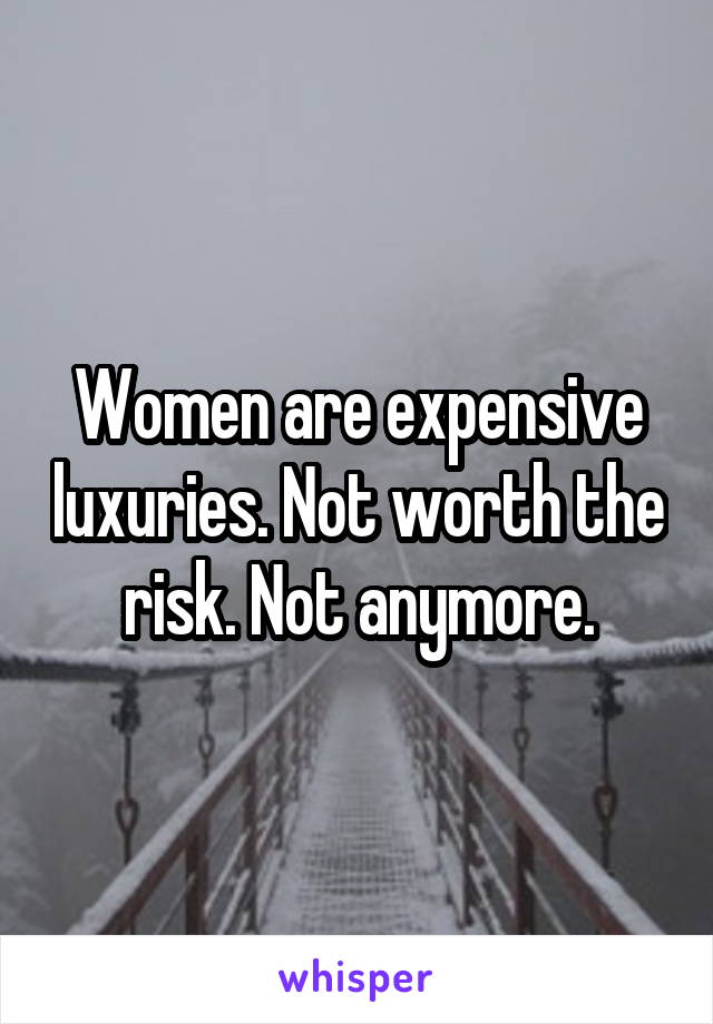 Women are expensive luxuries. Not worth the risk. Not anymore.