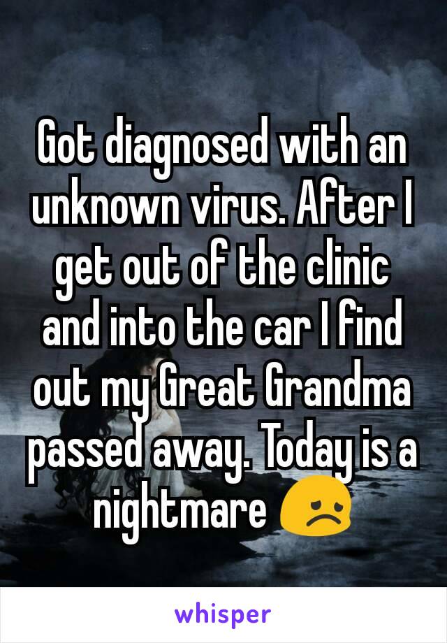 Got diagnosed with an unknown virus. After I get out of the clinic and into the car I find out my Great Grandma passed away. Today is a nightmare 😞