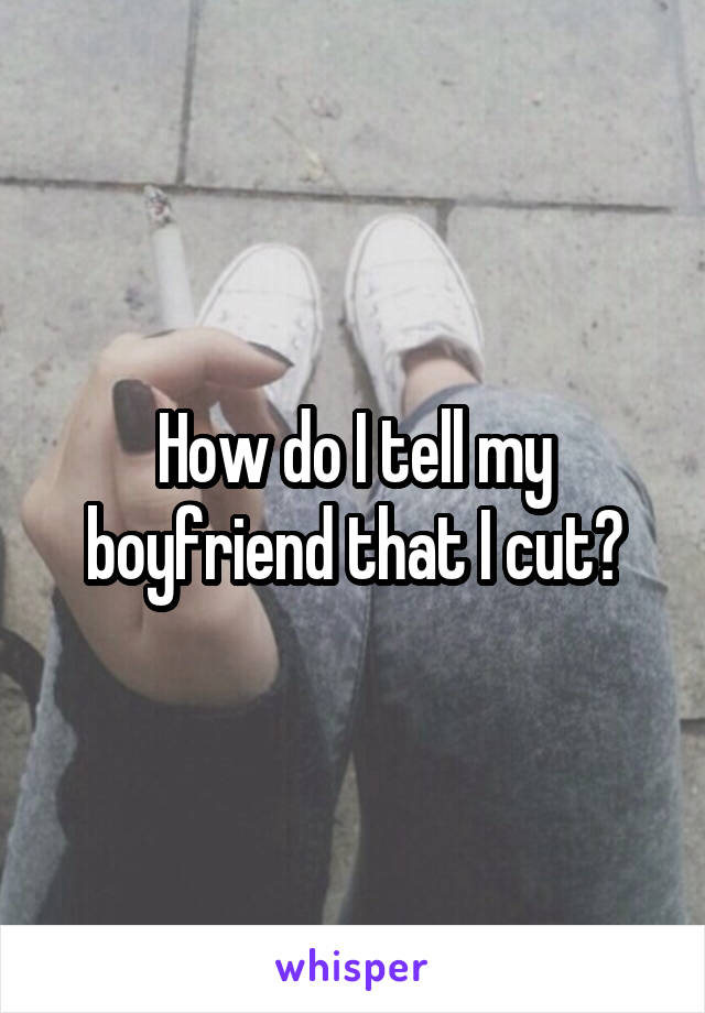 How do I tell my boyfriend that I cut?