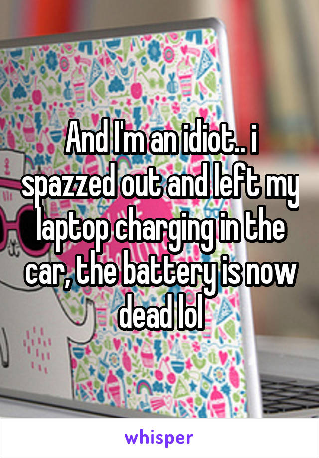 And I'm an idiot.. i spazzed out and left my laptop charging in the car, the battery is now dead lol