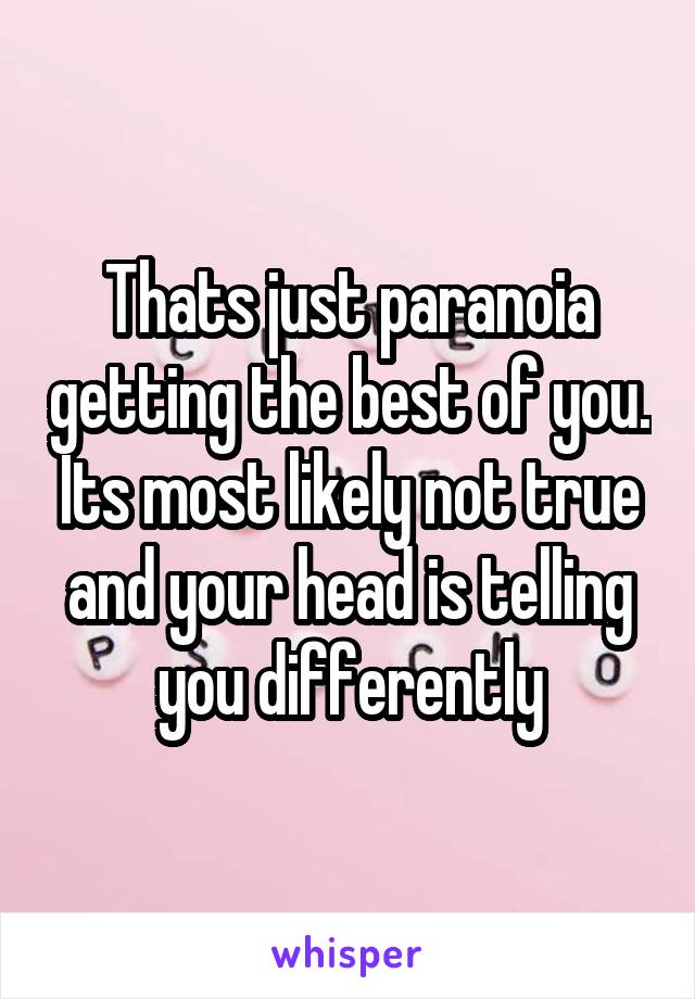 Thats just paranoia getting the best of you. Its most likely not true and your head is telling you differently