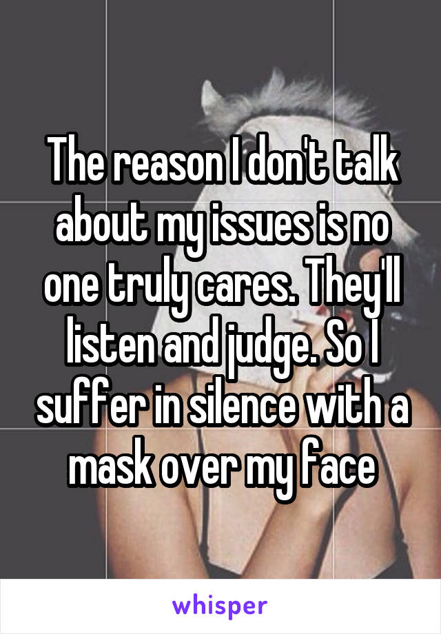 The reason I don't talk about my issues is no one truly cares. They'll listen and judge. So I suffer in silence with a mask over my face