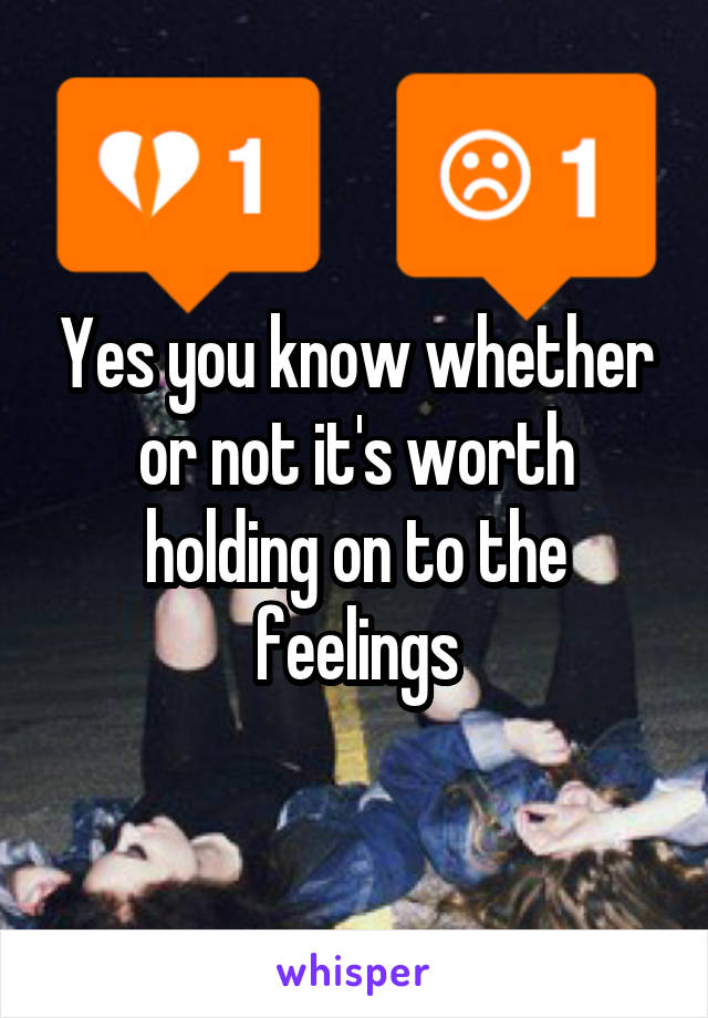 Yes you know whether or not it's worth holding on to the feelings