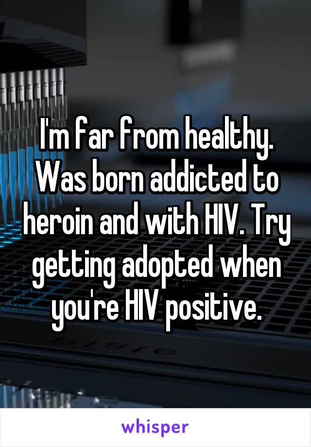 I'm far from healthy. Was born addicted to heroin and with HIV. Try getting adopted when you're HIV positive.