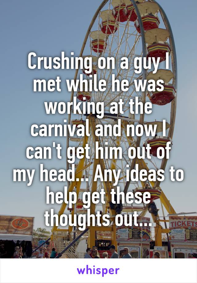 Crushing on a guy I met while he was working at the carnival and now I can't get him out of my head... Any ideas to help get these thoughts out...