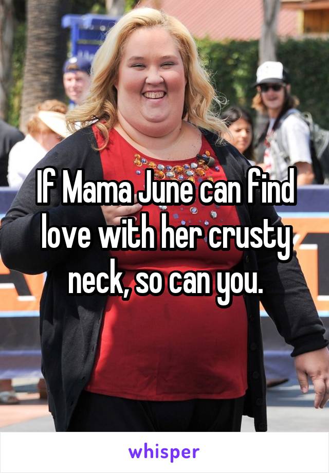If Mama June can find love with her crusty neck, so can you.