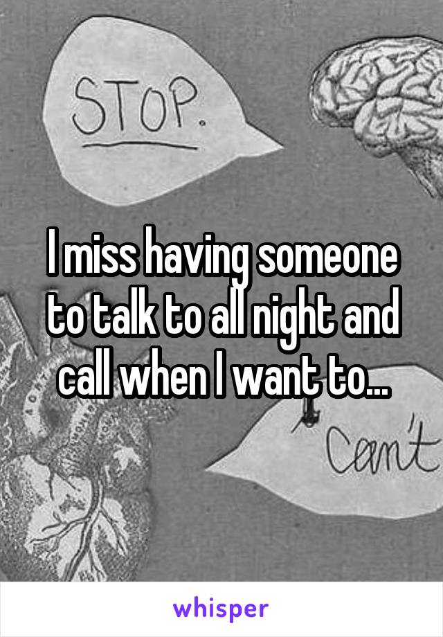 I miss having someone to talk to all night and call when I want to...