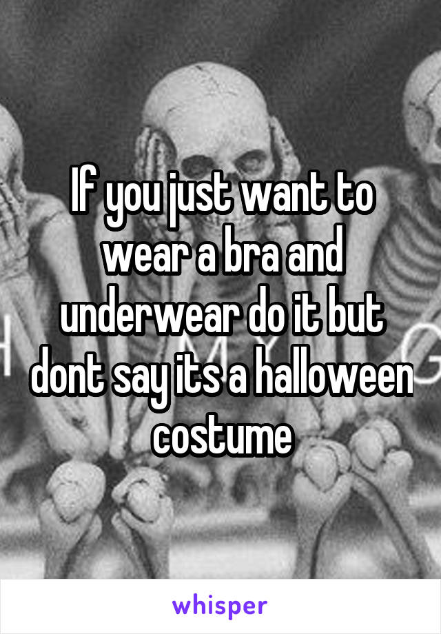 If you just want to wear a bra and underwear do it but dont say its a halloween costume