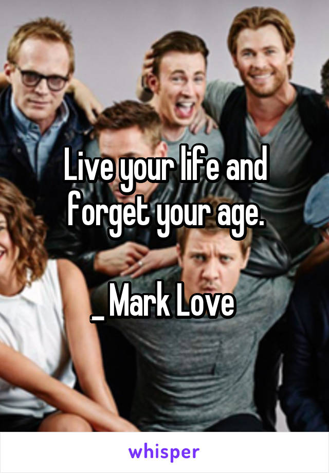Live your life and forget your age.

_ Mark Love 