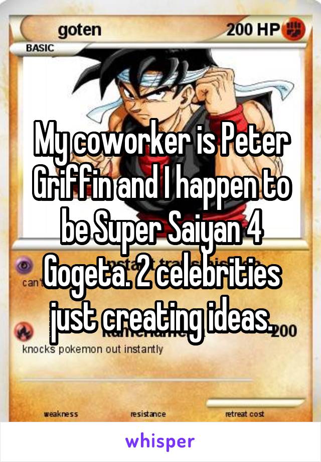My coworker is Peter Griffin and I happen to be Super Saiyan 4 Gogeta. 2 celebrities just creating ideas.
