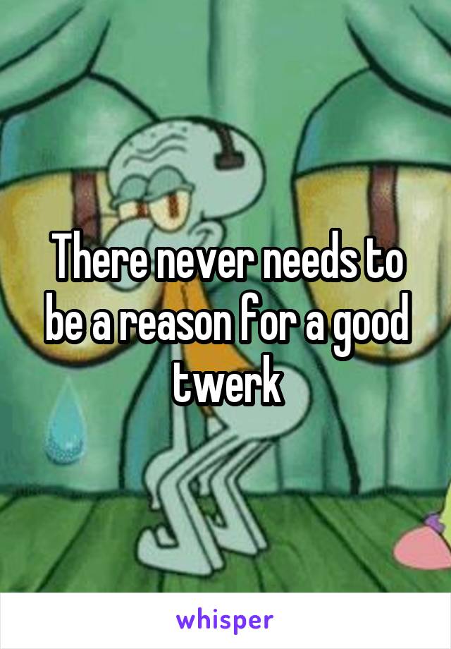 There never needs to be a reason for a good twerk