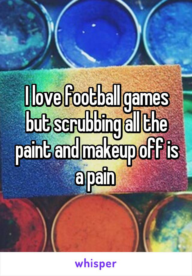 I love football games but scrubbing all the paint and makeup off is a pain 