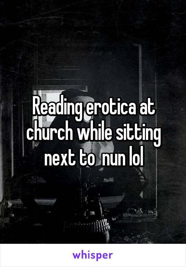 Reading erotica at church while sitting next to  nun lol