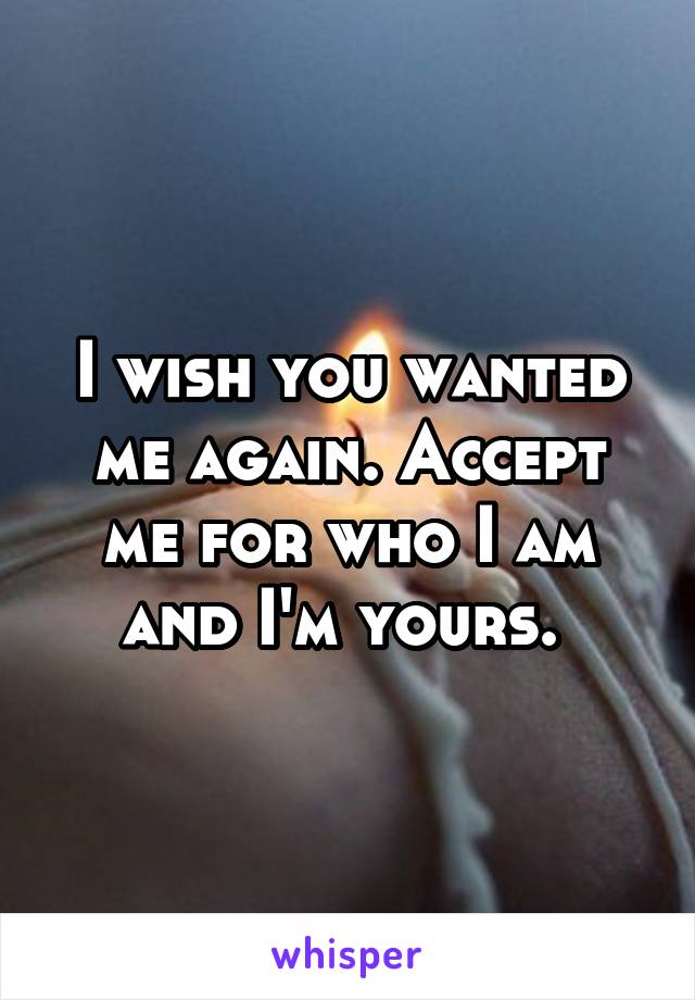 I wish you wanted me again. Accept me for who I am and I'm yours. 