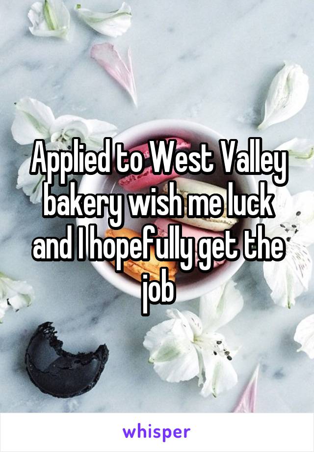 Applied to West Valley bakery wish me luck and I hopefully get the job