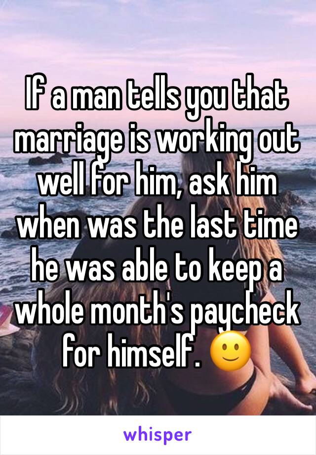 If a man tells you that marriage is working out well for him, ask him when was the last time he was able to keep a whole month's paycheck for himself. 🙂