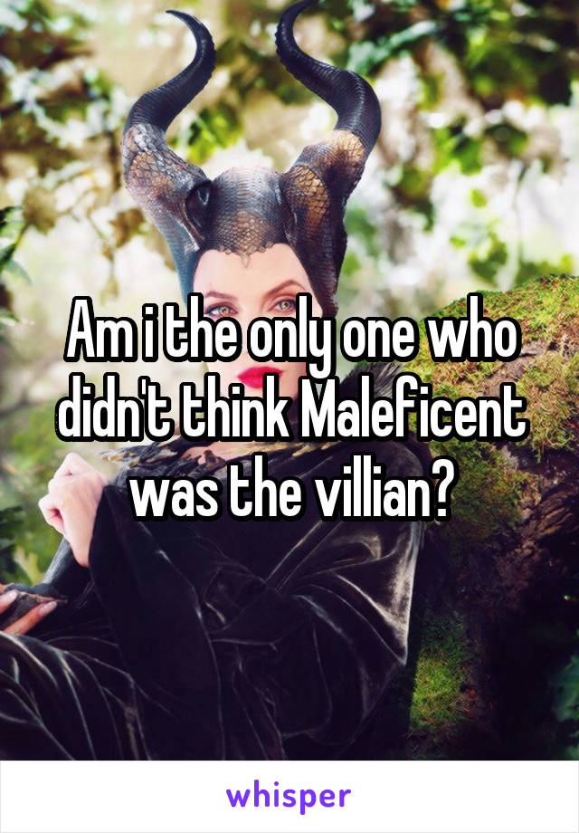 Am i the only one who didn't think Maleficent was the villian?