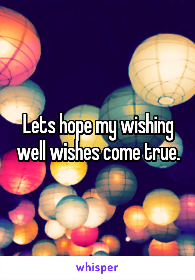 Lets hope my wishing well wishes come true.