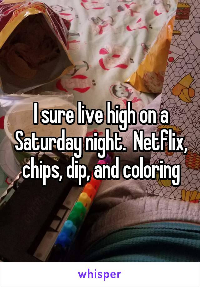 I sure live high on a Saturday night.  Netflix,  chips, dip, and coloring 