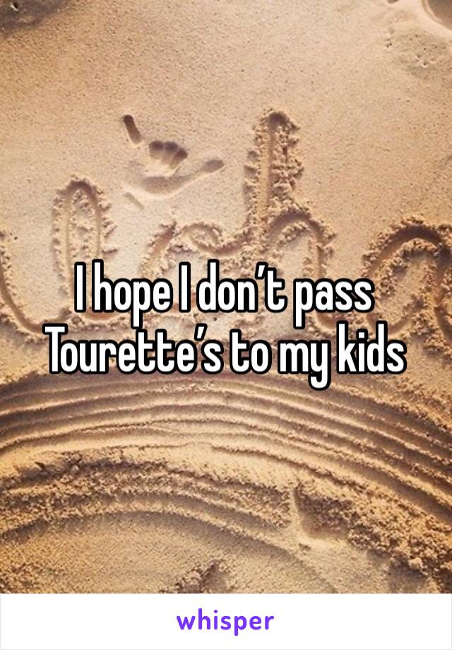 I hope I don’t pass Tourette’s to my kids