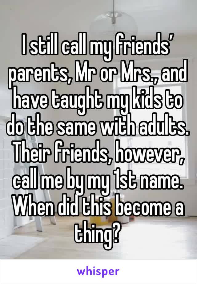 I still call my friends’ parents, Mr or Mrs., and have taught my kids to do the same with adults. Their friends, however, call me by my 1st name. When did this become a thing? 