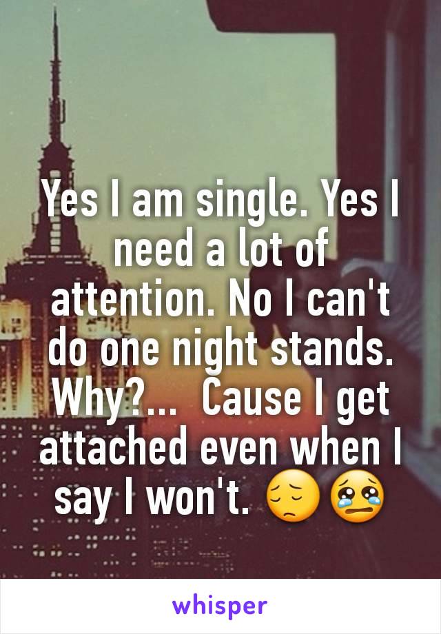 Yes I am single. Yes I need a lot of attention. No I can't do one night stands.  Why?...  Cause I get attached even when I say I won't. 😔😢