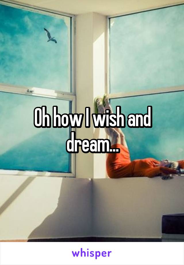 Oh how I wish and dream...