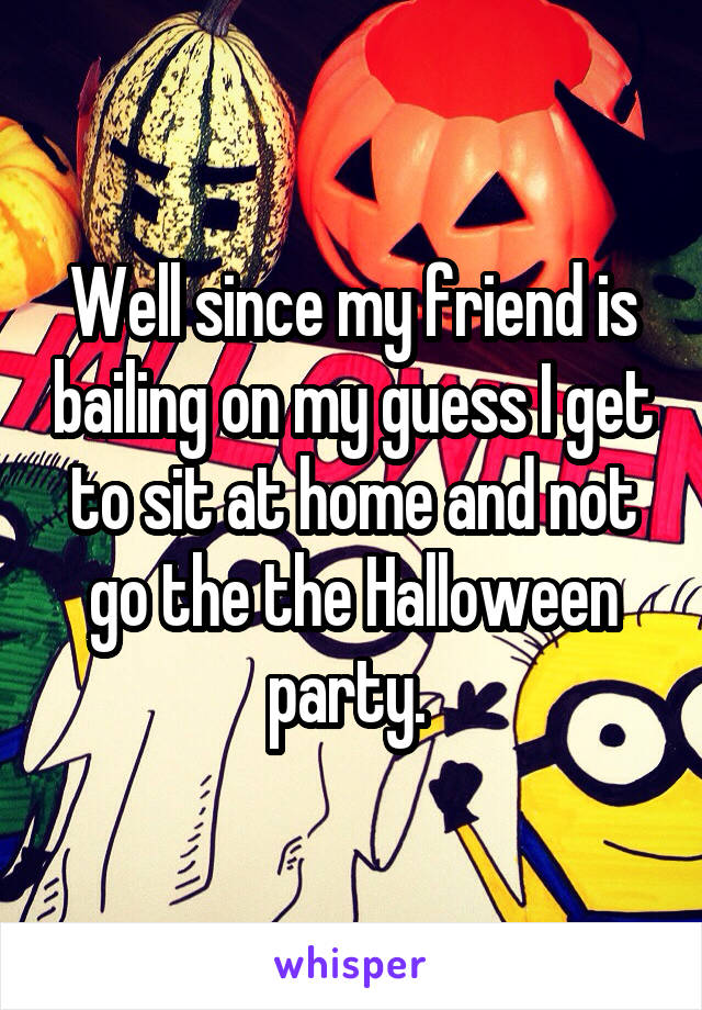Well since my friend is bailing on my guess I get to sit at home and not go the the Halloween party. 
