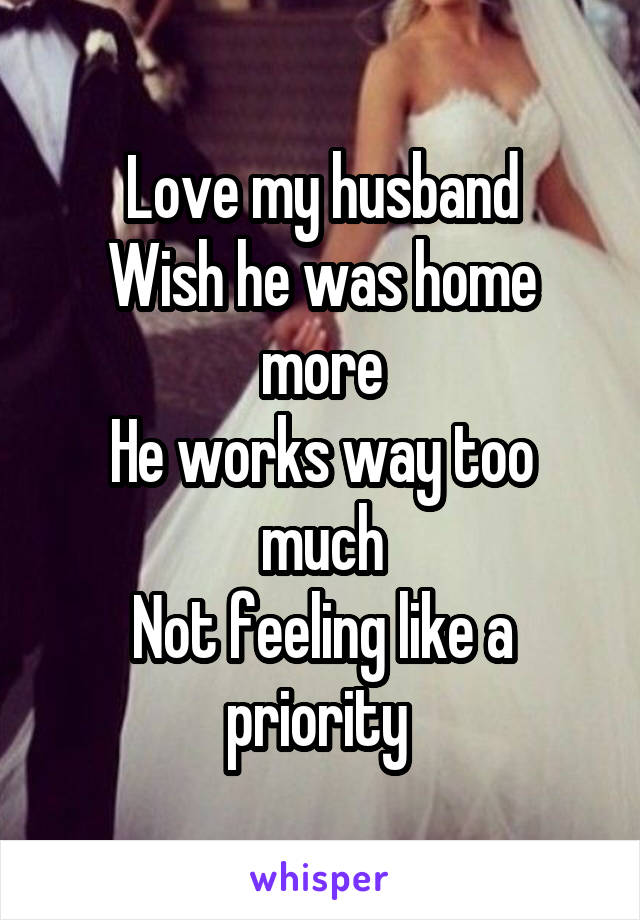 Love my husband
Wish he was home more
He works way too much
Not feeling like a priority 
