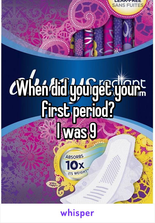 When did you get your first period?
I was 9 