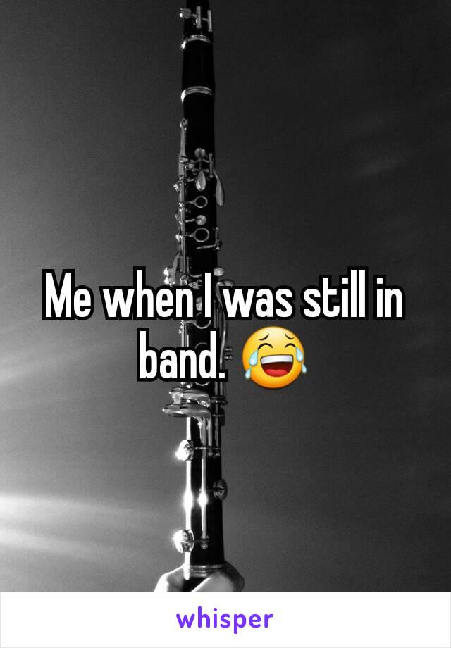 Me when I was still in band. 😂