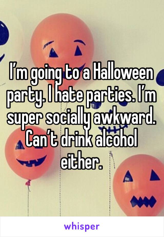 I’m going to a Halloween party. I hate parties. I’m super socially awkward.  Can’t drink alcohol either. 