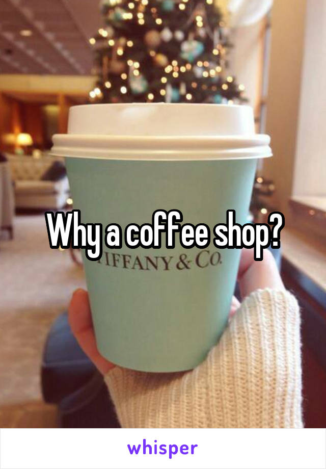 Why a coffee shop?