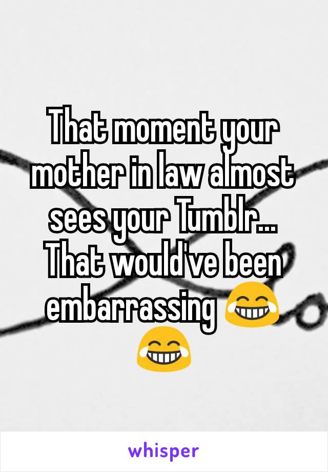 That moment your mother in law almost sees your Tumblr... That would've been embarrassing 😂😂