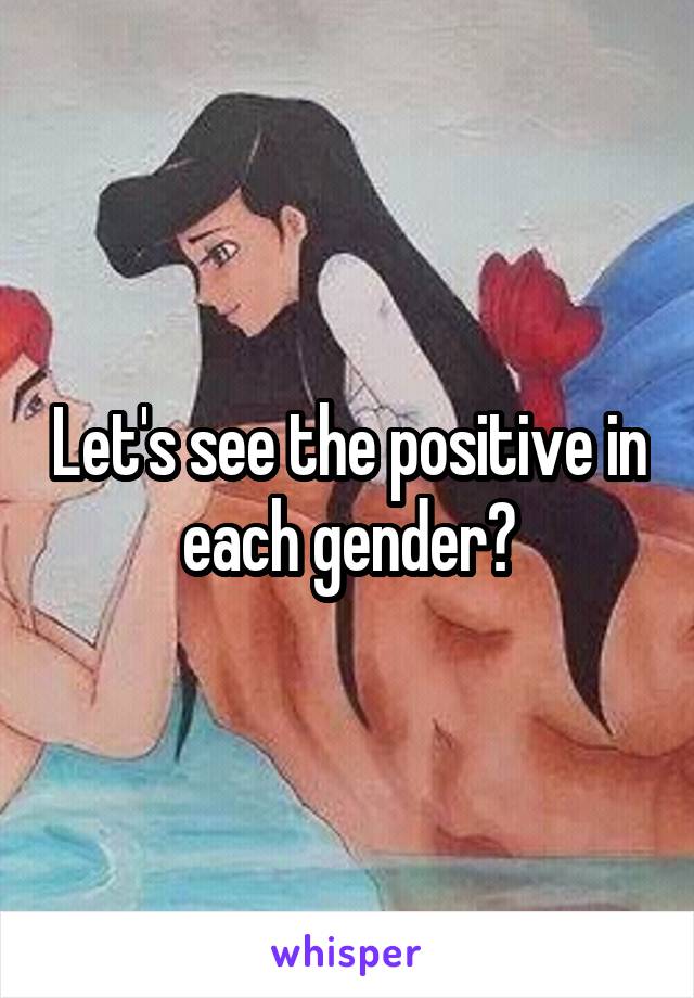 Let's see the positive in each gender?